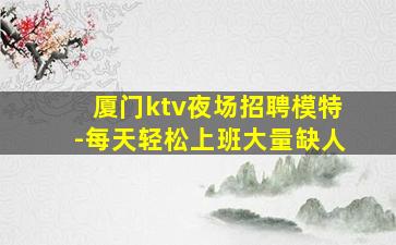 厦门ktv夜场招聘模特-每天轻松上班大量缺人